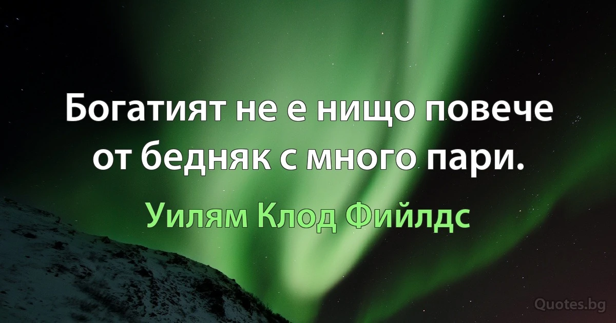 Богатият не е нищо повече от бедняк с много пари. (Уилям Клод Фийлдс)