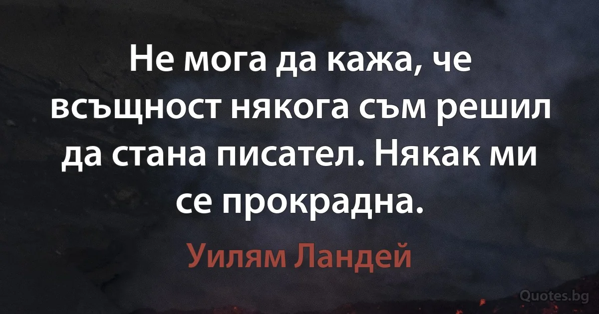 Не мога да кажа, че всъщност някога съм решил да стана писател. Някак ми се прокрадна. (Уилям Ландей)