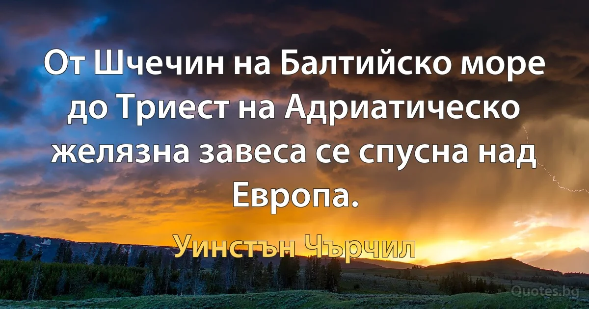 От Шчечин на Балтийско море до Триест на Адриатическо желязна завеса се спусна над Европа. (Уинстън Чърчил)