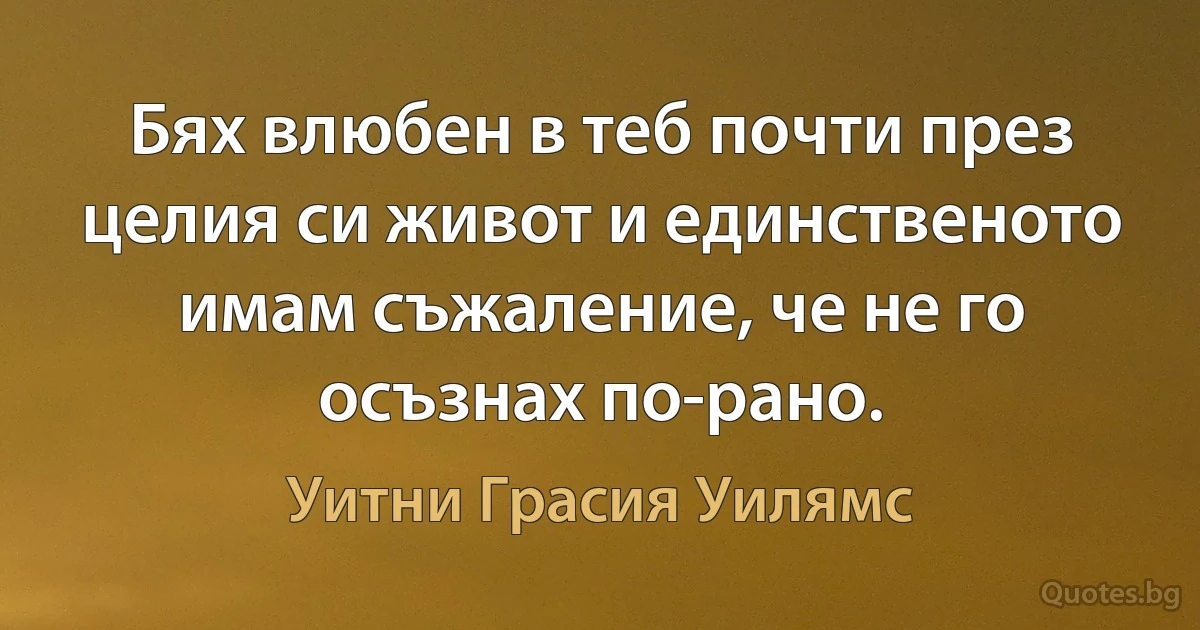 Бях влюбен в теб почти през целия си живот и единственото имам съжаление, че не го осъзнах по-рано. (Уитни Грасия Уилямс)