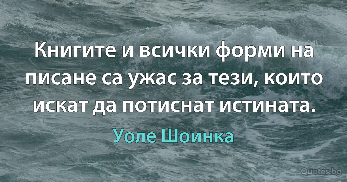 Книгите и всички форми на писане са ужас за тези, които искат да потиснат истината. (Уоле Шоинка)