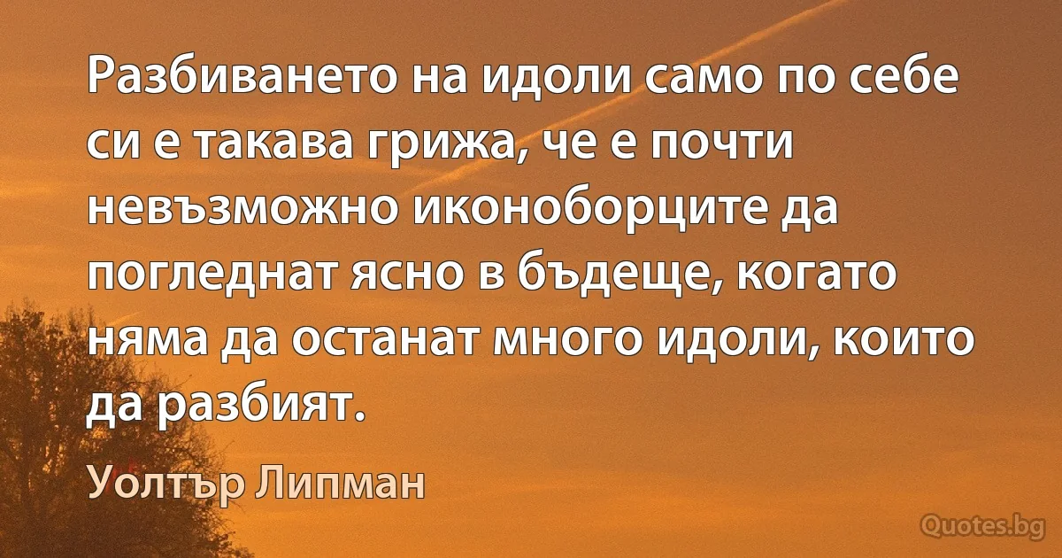 Разбиването на идоли само по себе си е такава грижа, че е почти невъзможно иконоборците да погледнат ясно в бъдеще, когато няма да останат много идоли, които да разбият. (Уолтър Липман)