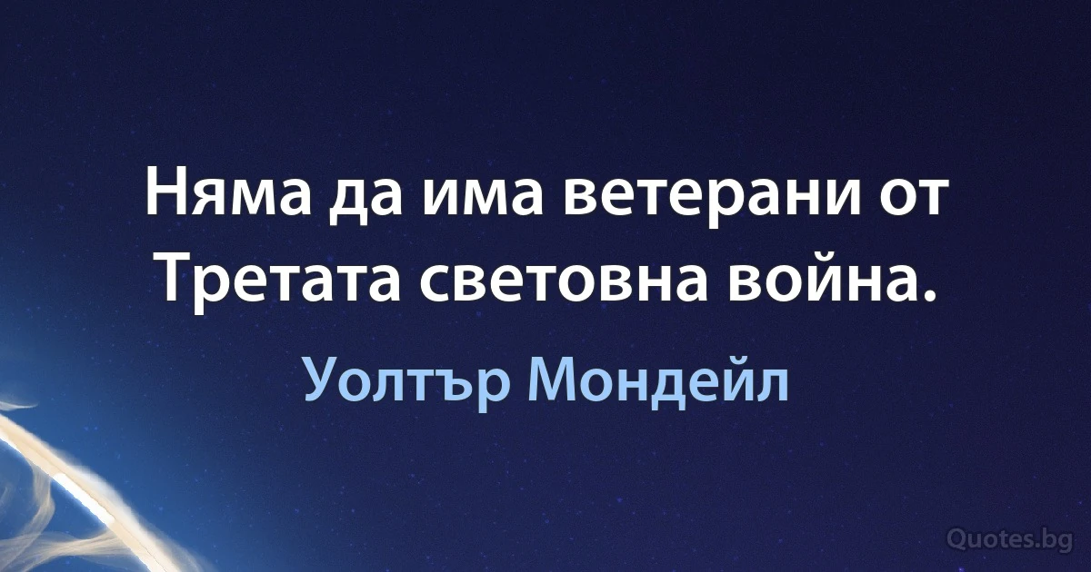 Няма да има ветерани от Третата световна война. (Уолтър Мондейл)