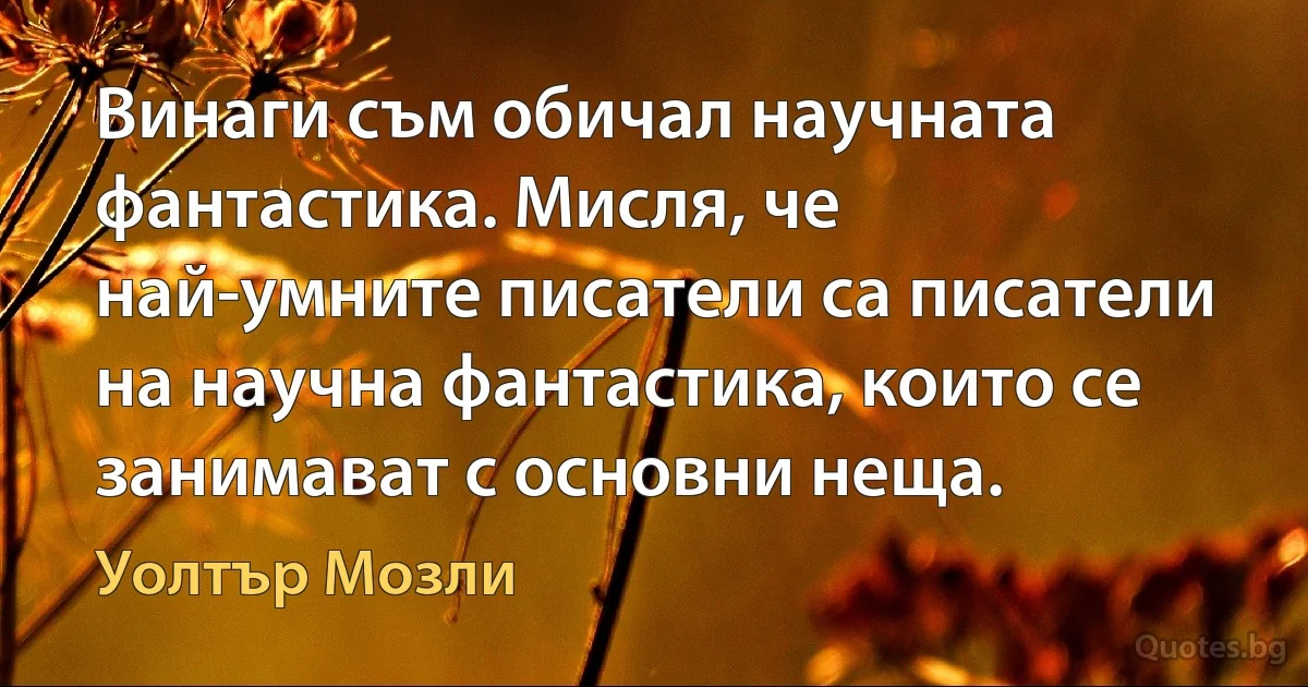 Винаги съм обичал научната фантастика. Мисля, че най-умните писатели са писатели на научна фантастика, които се занимават с основни неща. (Уолтър Мозли)