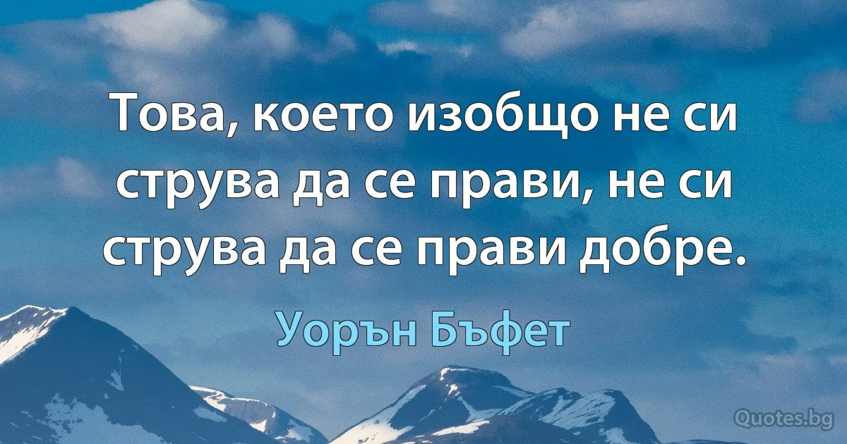 Това, което изобщо не си струва да се прави, не си струва да се прави добре. (Уорън Бъфет)