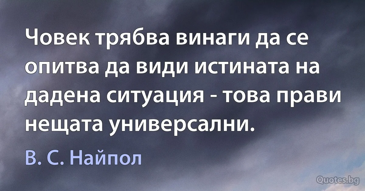 Човек трябва винаги да се опитва да види истината на дадена ситуация - това прави нещата универсални. (В. С. Найпол)