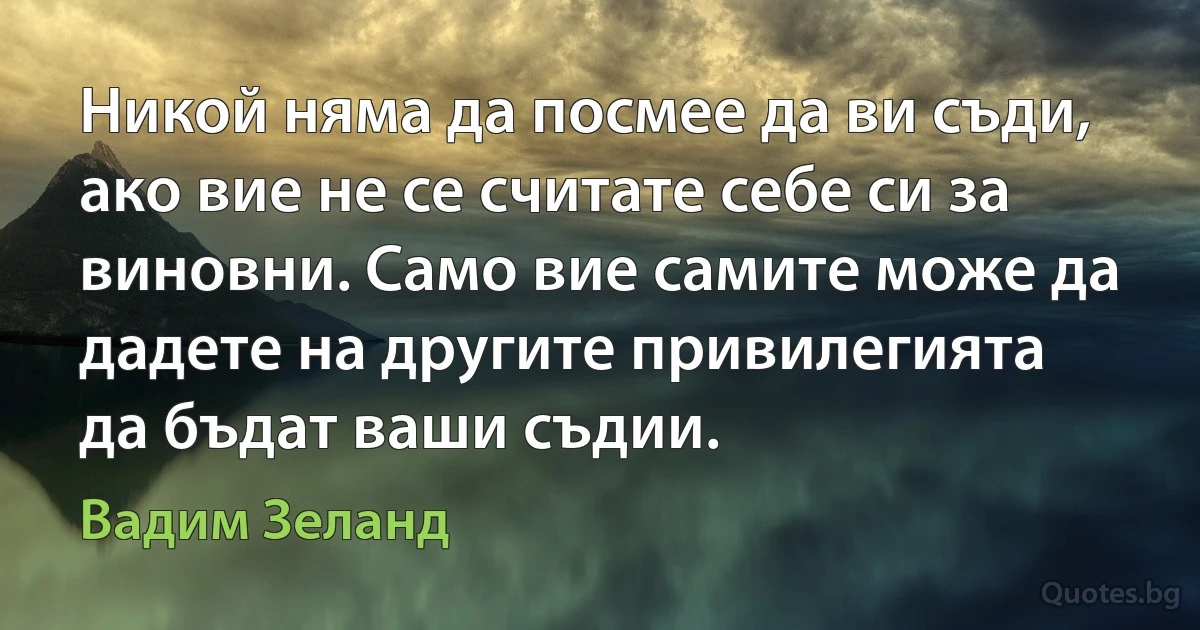 Никой няма да посмее да ви съди, ако вие не се считате себе си за виновни. Само вие самите може да дадете на другите привилегията да бъдат ваши съдии. (Вадим Зеланд)