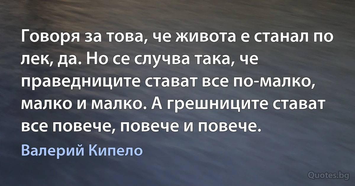 Говоря за това, че живота е станал по лек, да. Но се случва така, че праведниците стават все по-малко, малко и малко. А грешниците стават все повече, повече и повече. (Валерий Кипело)