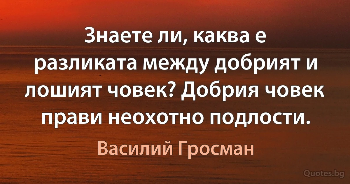 Знаете ли, каква е разликата между добрият и лошият човек? Добрия човек прави неохотно подлости. (Василий Гросман)