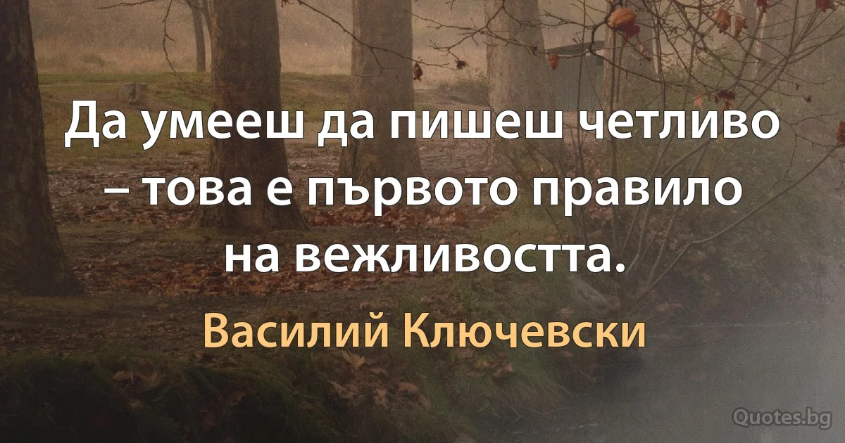 Да умееш да пишеш четливо – това е първото правило на вежливостта. (Василий Ключевски)