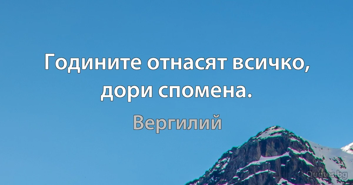 Годините отнасят всичко, дори спомена. (Вергилий)