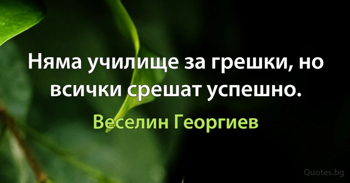 Няма училище за грешки, но всички срешат успешно. (Веселин Георгиев)