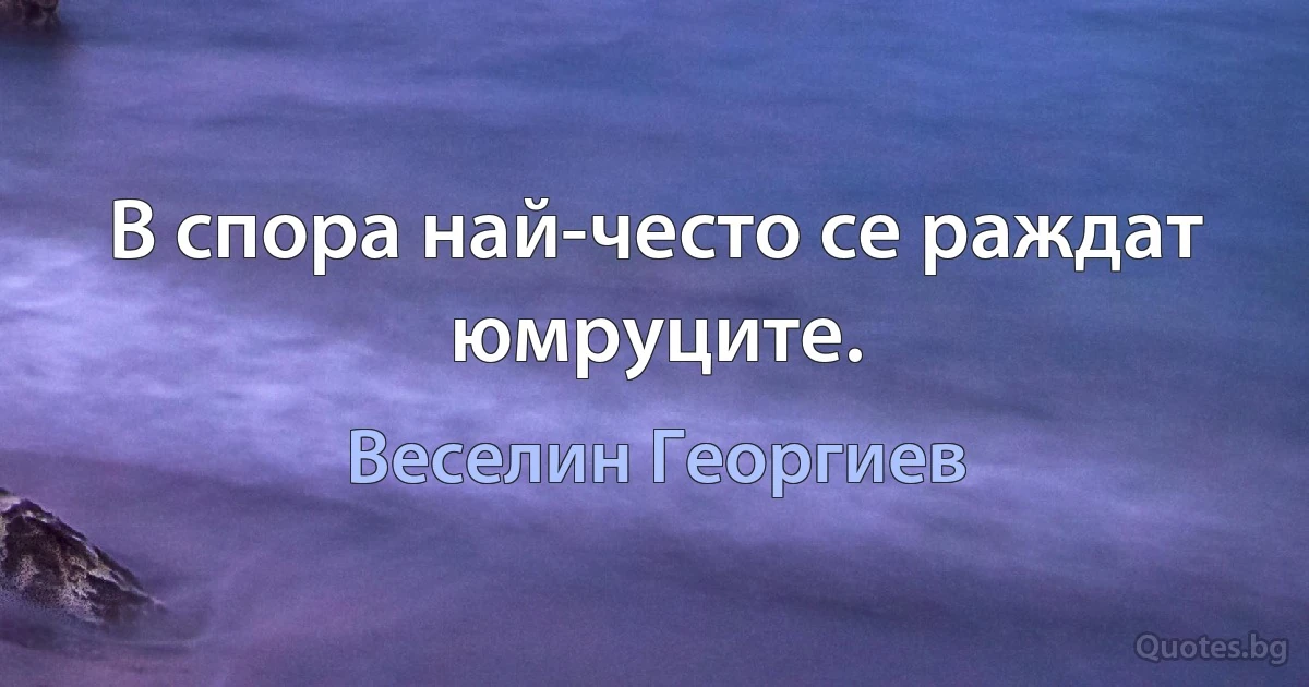 В спора най-често се раждат юмруците. (Веселин Георгиев)