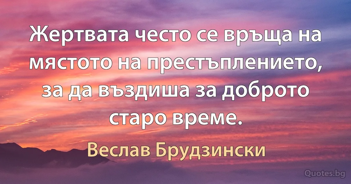 Жертвата често се връща на мястото на престъплението, за да въздиша за доброто старо време. (Веслав Брудзински)