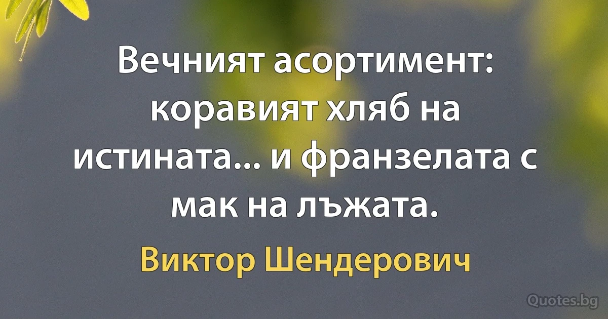 Вечният асортимент: коравият хляб на истината... и франзелата с мак на лъжата. (Виктор Шендерович)