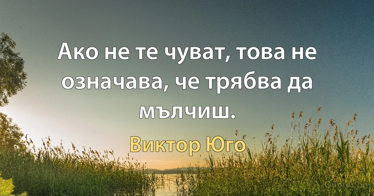 Ако не те чуват, това не означава, че трябва да мълчиш. (Виктор Юго)