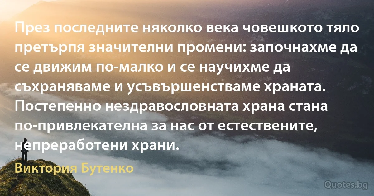 През последните няколко века човешкото тяло претърпя значителни промени: започнахме да се движим по-малко и се научихме да съхраняваме и усъвършенстваме храната. Постепенно нездравословната храна стана по-привлекателна за нас от естествените, непреработени храни. (Виктория Бутенко)