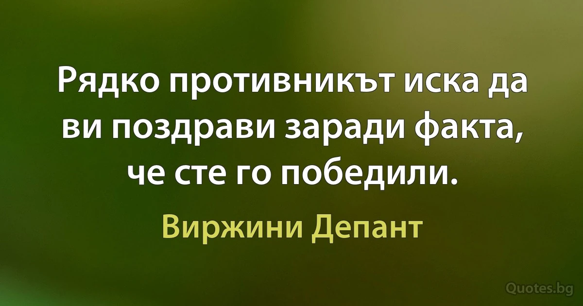 Рядко противникът иска да ви поздрави заради факта, че сте го победили. (Виржини Депант)