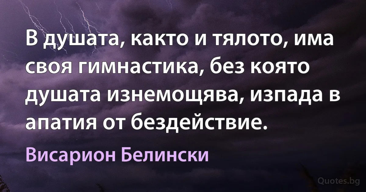 В душата, както и тялото, има своя гимнастика, без която душата изнемощява, изпада в апатия от бездействие. (Висарион Белински)