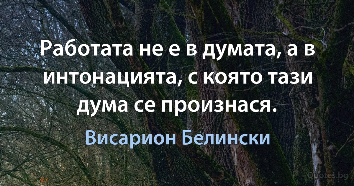 Работата не е в думата, а в интонацията, с която тази дума се произнася. (Висарион Белински)