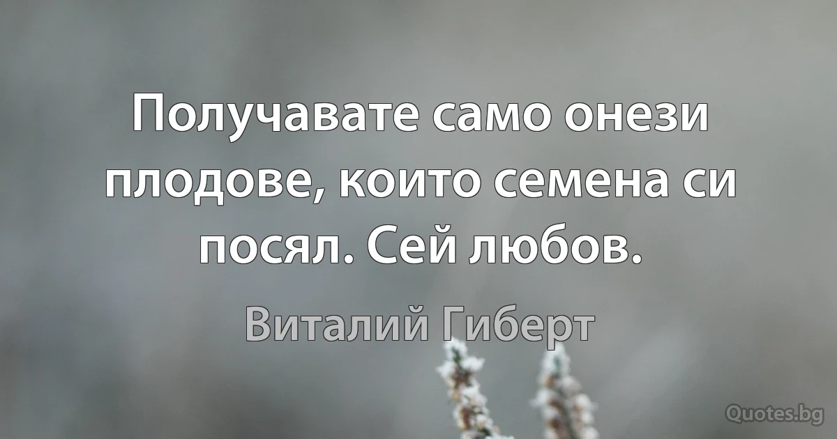 Получавате само онези плодове, които семена си посял. Сей любов. (Виталий Гиберт)