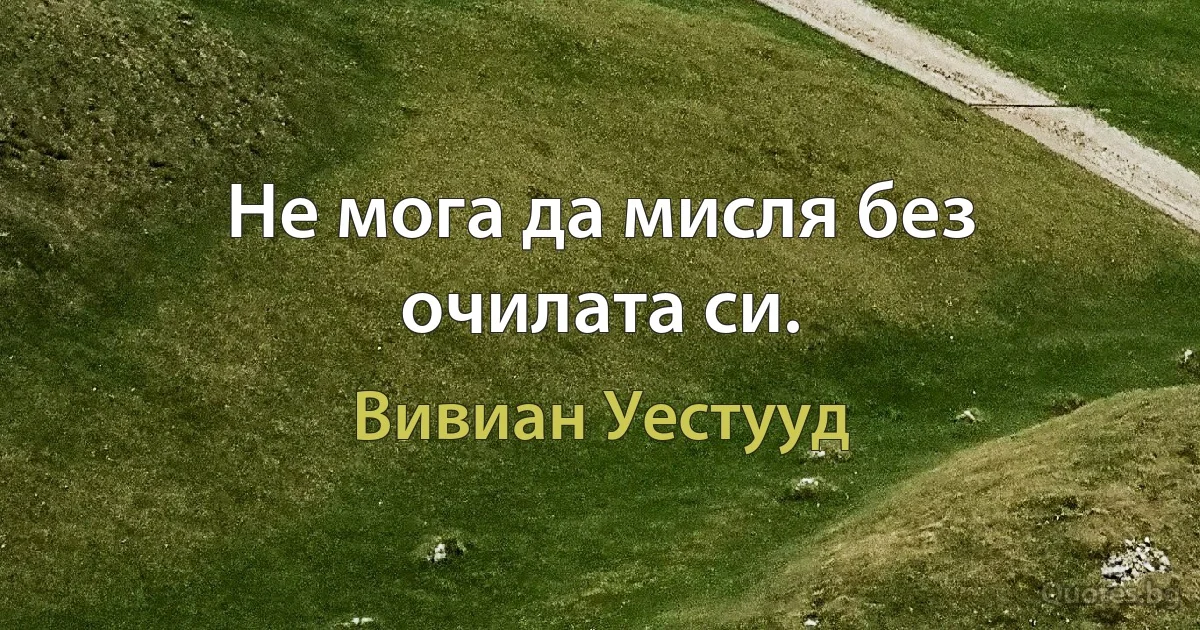 Не мога да мисля без очилата си. (Вивиан Уестууд)