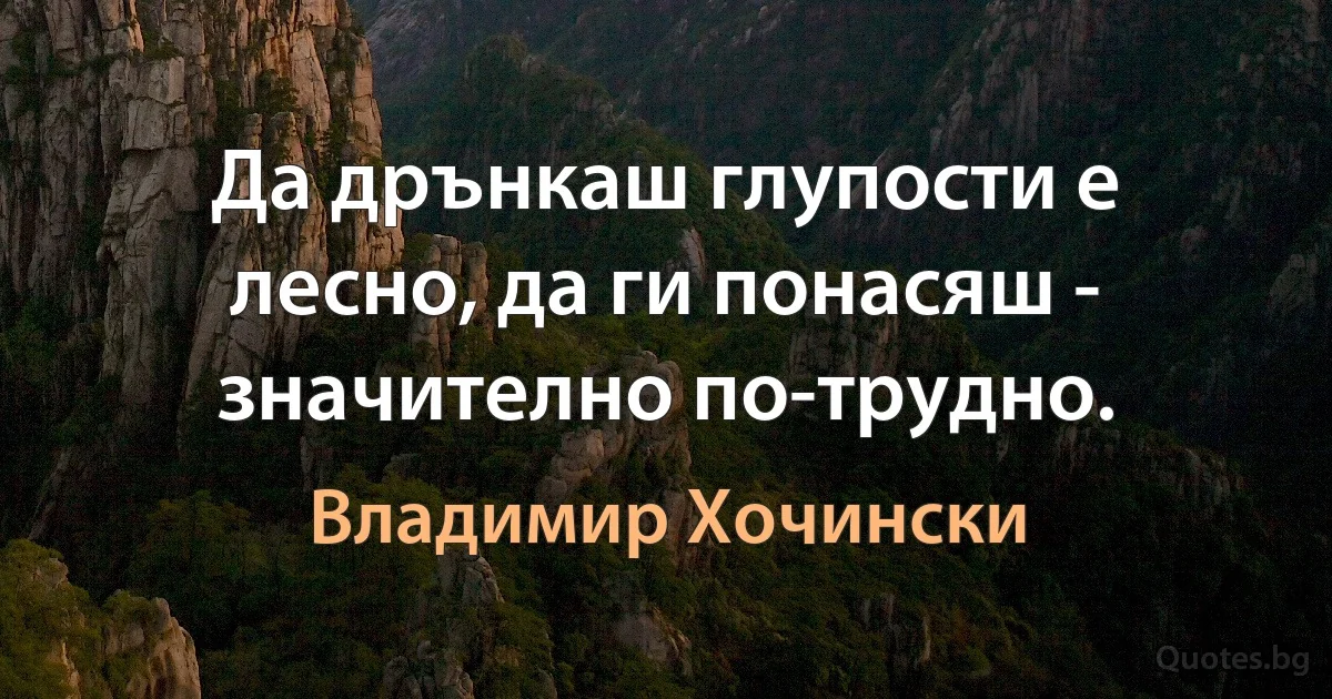 Да дрънкаш глупости е лесно, да ги понасяш - значително по-трудно. (Владимир Хочински)