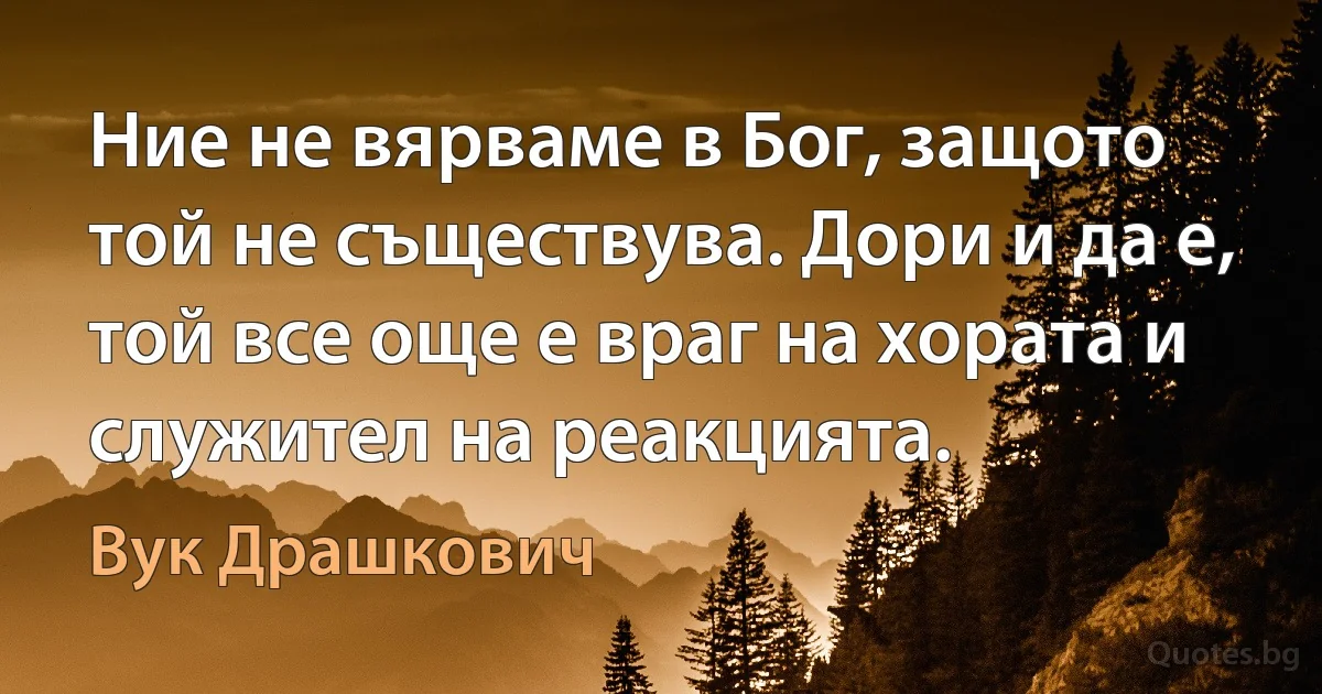 Ние не вярваме в Бог, защото той не съществува. Дори и да е, той все още е враг на хората и служител на реакцията. (Вук Драшкович)