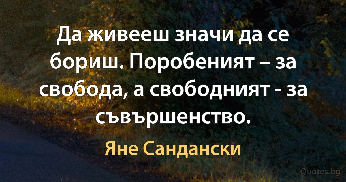 Да живееш значи да се бориш. Поробеният – за свобода, а свободният - за съвършенство. (Яне Сандански)