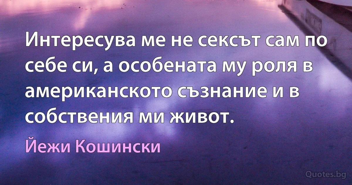 Интересува ме не сексът сам по себе си, а особената му роля в американското съзнание и в собствения ми живот. (Йежи Кошински)