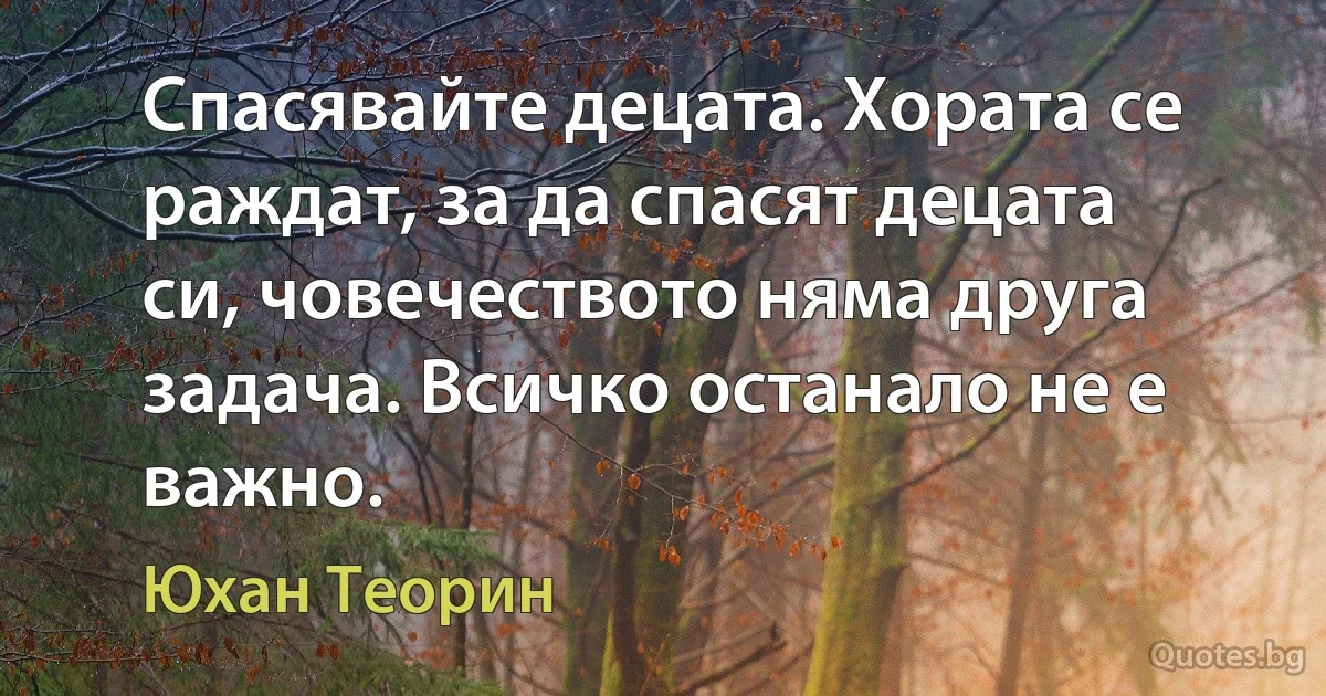 Спасявайте децата. Хората се раждат, за да спасят децата си, човечеството няма друга задача. Всичко останало не е важно. (Юхан Теорин)