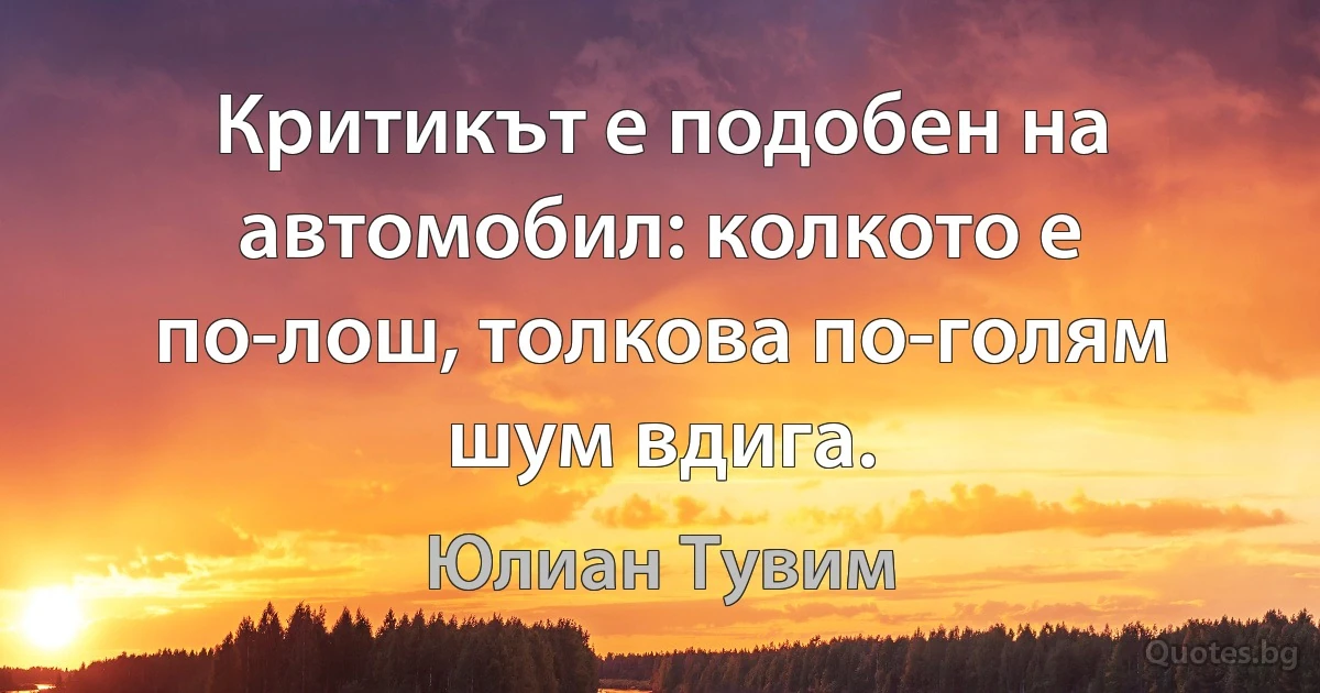 Критикът е подобен на автомобил: колкото е по-лош, толкова по-голям шум вдига. (Юлиан Тувим)