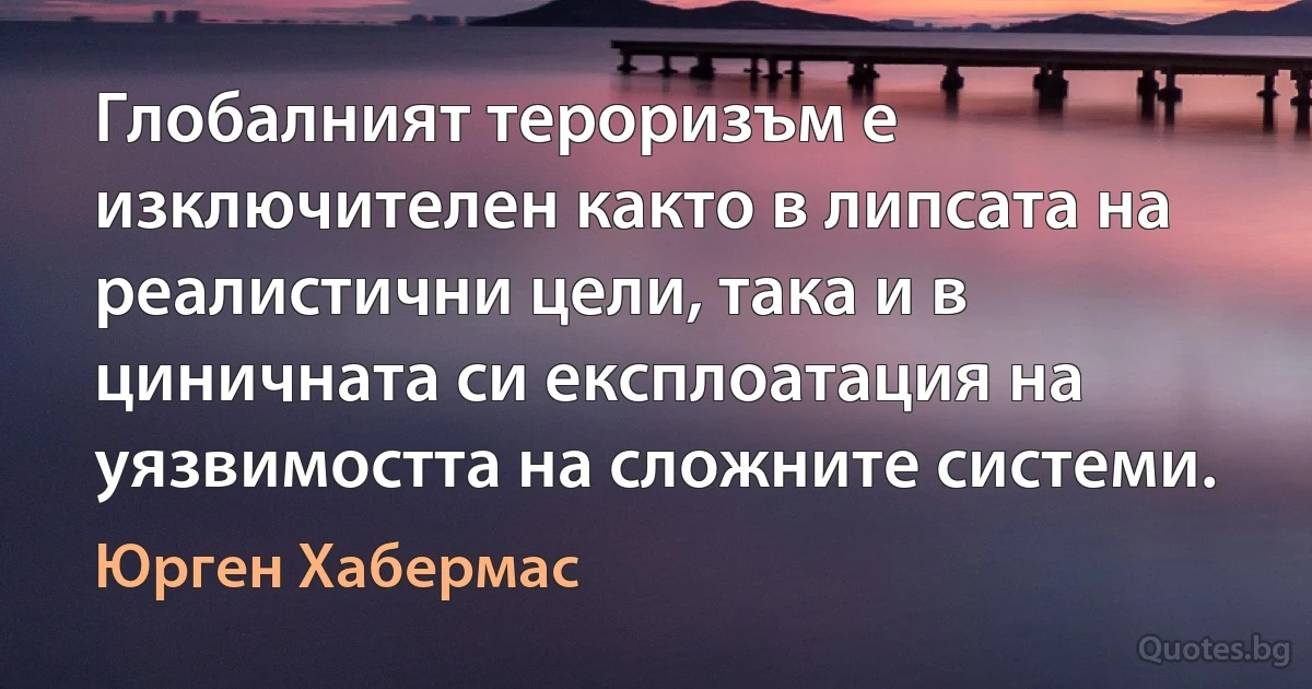 Глобалният тероризъм е изключителен както в липсата на реалистични цели, така и в циничната си експлоатация на уязвимостта на сложните системи. (Юрген Хабермас)