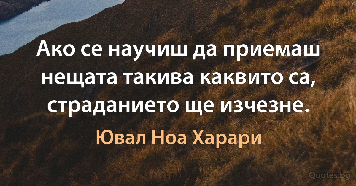 Ако се научиш да приемаш нещата такива каквито са, страданието ще изчезне. (Ювал Ноа Харари)