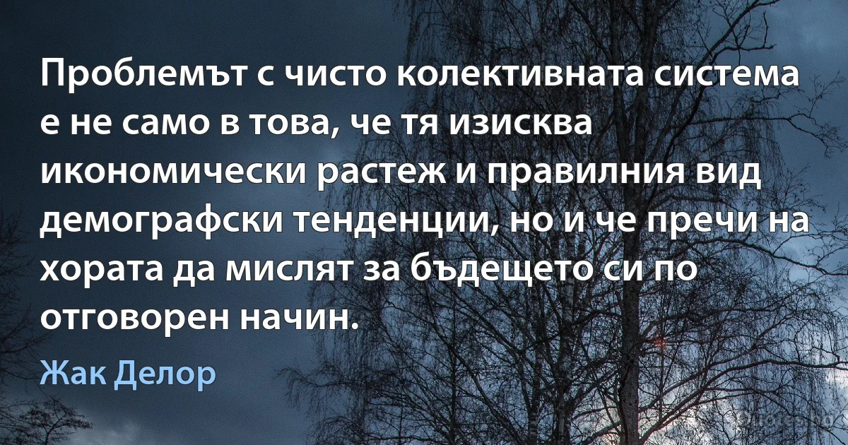 Проблемът с чисто колективната система е не само в това, че тя изисква икономически растеж и правилния вид демографски тенденции, но и че пречи на хората да мислят за бъдещето си по отговорен начин. (Жак Делор)