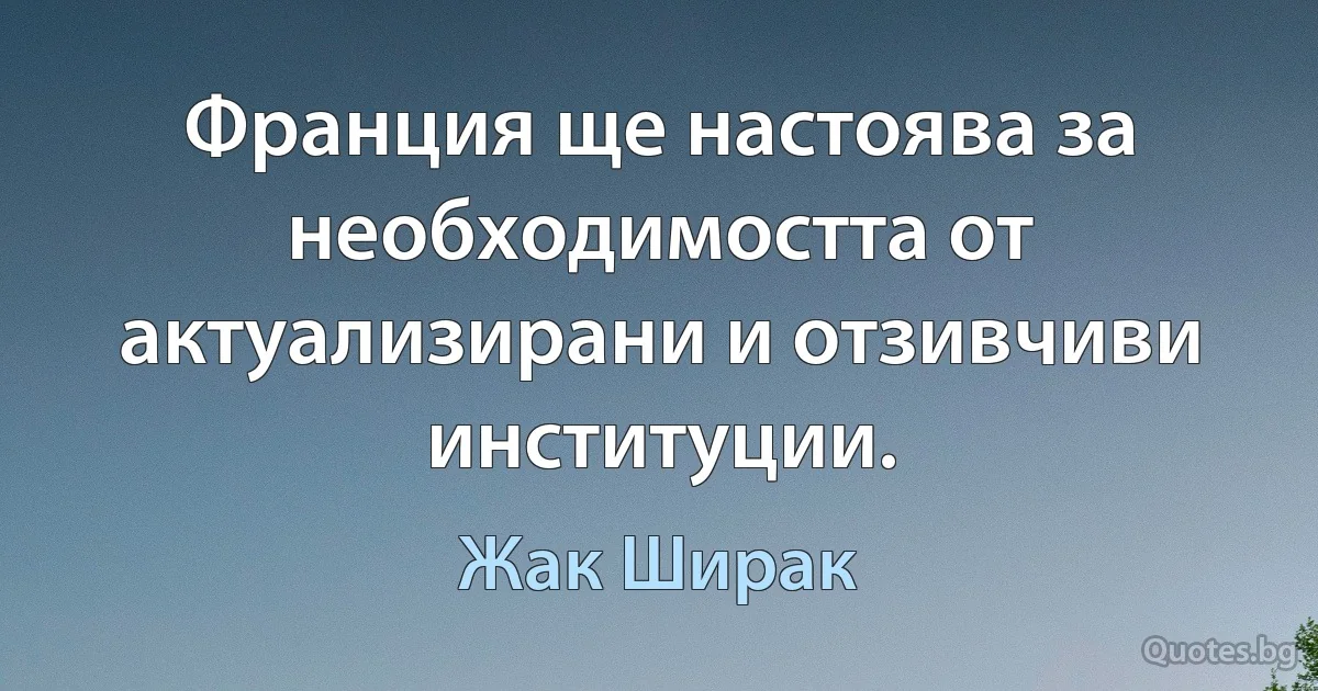 Франция ще настоява за необходимостта от актуализирани и отзивчиви институции. (Жак Ширак)