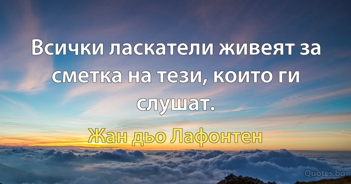 Всички ласкатели живеят за сметка на тези, които ги слушат. (Жан дьо Лафонтен)