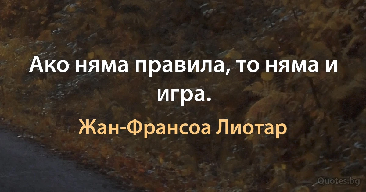 Ако няма правила, то няма и игра. (Жан-Франсоа Лиотар)