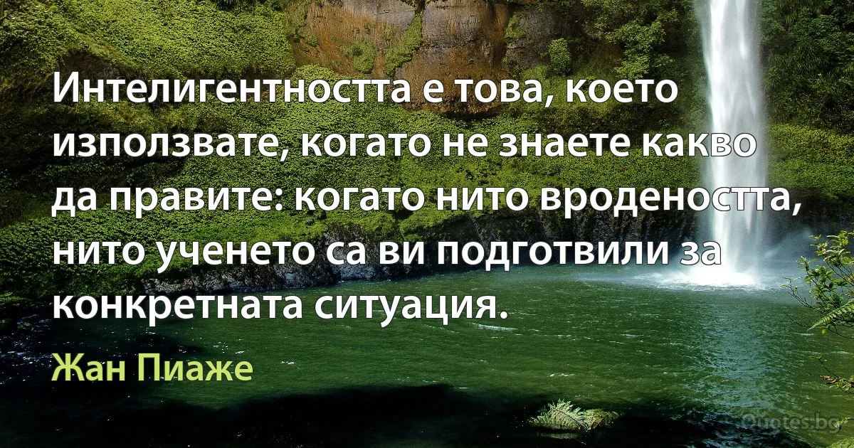 Интелигентността е това, което използвате, когато не знаете какво да правите: когато нито вродеността, нито ученето са ви подготвили за конкретната ситуация. (Жан Пиаже)