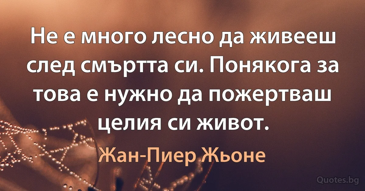 Не е много лесно да живееш след смъртта си. Понякога за това е нужно да пожертваш целия си живот. (Жан-Пиер Жьоне)