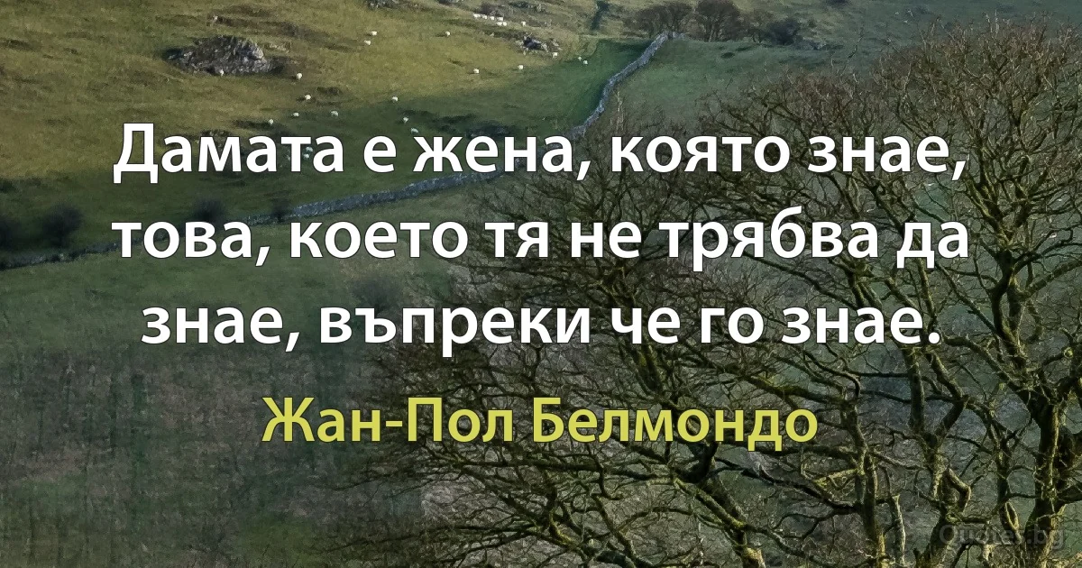 Дамата е жена, която знае, това, което тя не трябва да знае, въпреки че го знае. (Жан-Пол Белмондо)