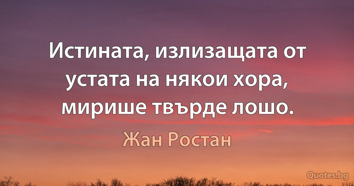 Истината, излизащата от устата на някои хора, мирише твърде лошо. (Жан Ростан)