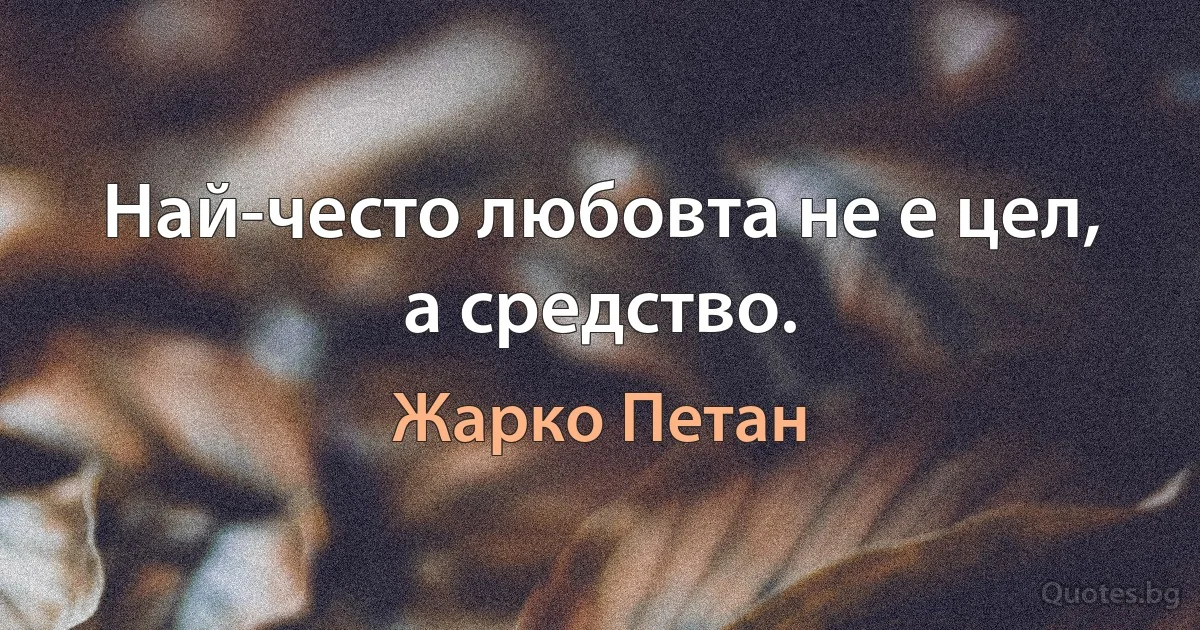 Най-често любовта не е цел, а средство. (Жарко Петан)