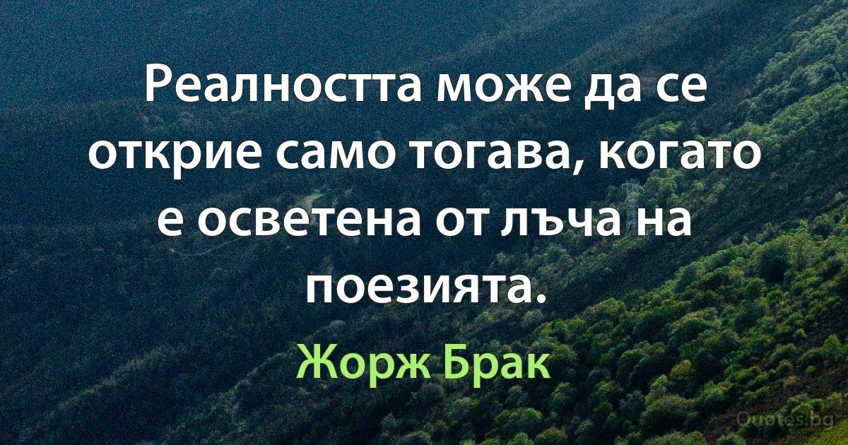 Реалността може да се открие само тогава, когато е осветена от лъча на поезията. (Жорж Брак)