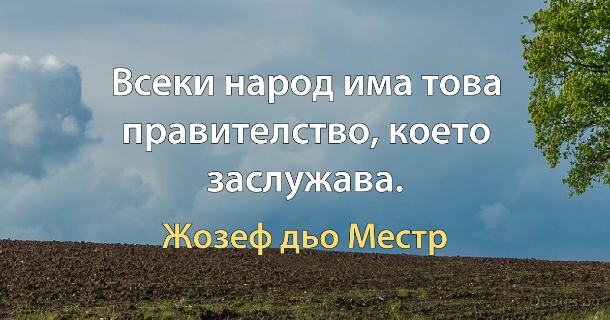 Всеки народ има това правителство, което заслужава. (Жозеф дьо Местр)