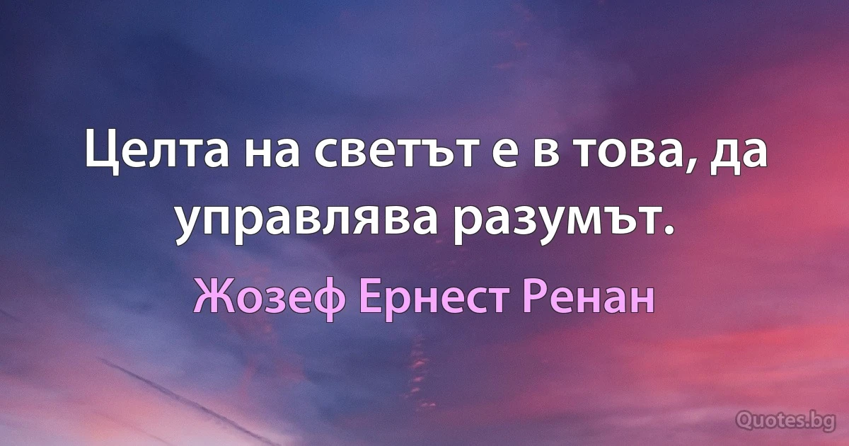 Целта на светът е в това, да управлява разумът. (Жозеф Ернест Ренан)