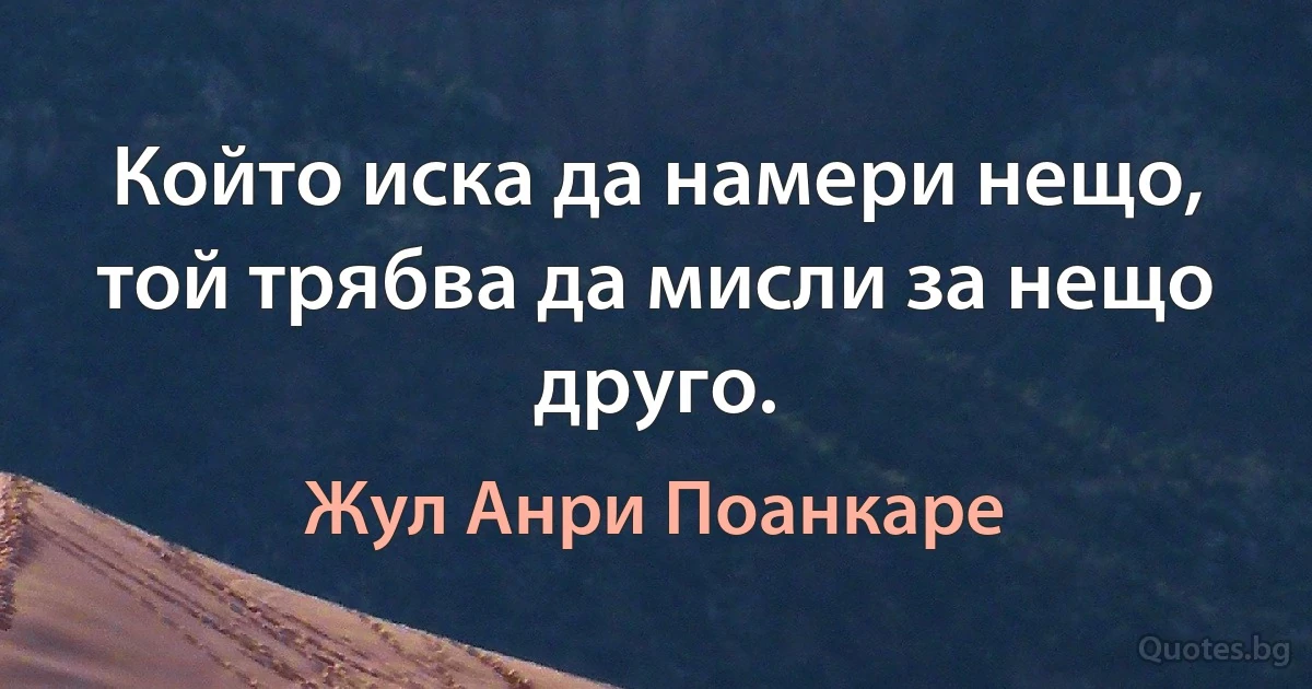 Който иска да намери нещо, той трябва да мисли за нещо друго. (Жул Анри Поанкаре)