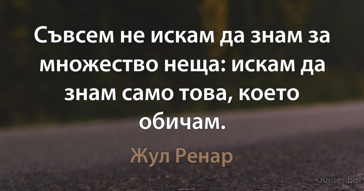 Съвсем не искам да знам за множество неща: искам да знам само това, което обичам. (Жул Ренар)