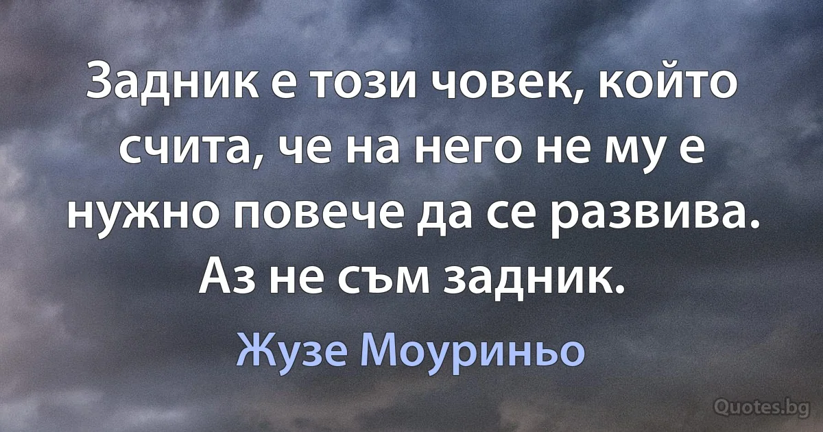 Задник е този човек, който счита, че на него не му е нужно повече да се развива. Аз не съм задник. (Жузе Моуриньо)