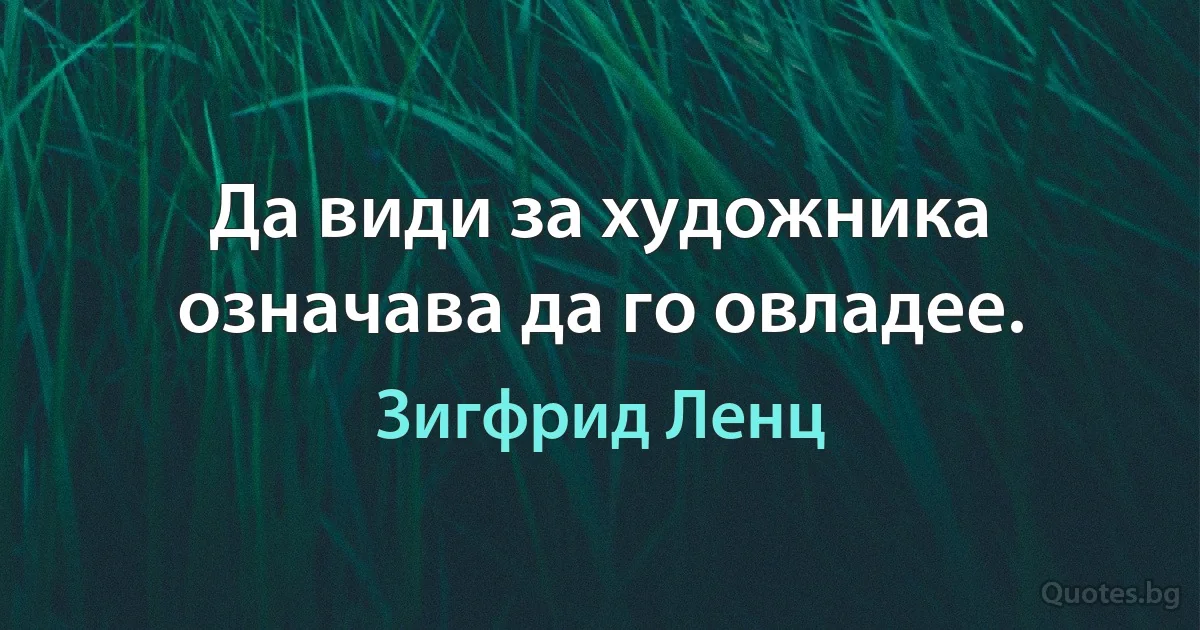 Да види за художника означава да го овладее. (Зигфрид Ленц)